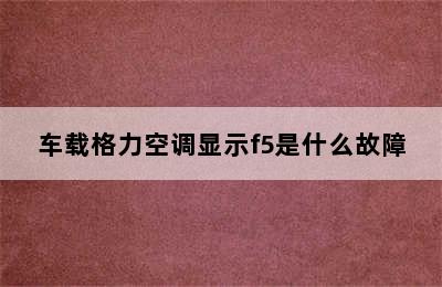 车载格力空调显示f5是什么故障