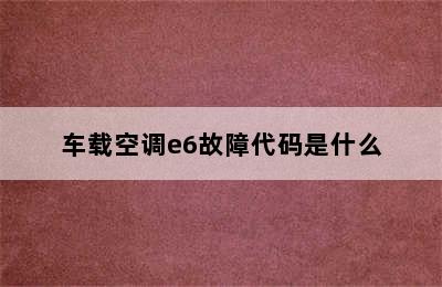 车载空调e6故障代码是什么