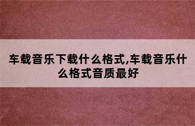 车载音乐下载什么格式,车载音乐什么格式音质最好