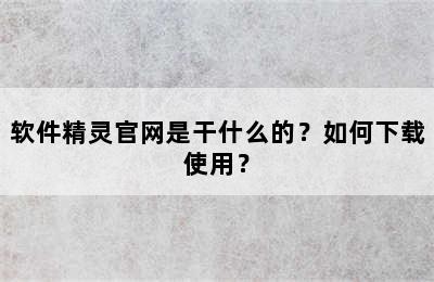 软件精灵官网是干什么的？如何下载使用？