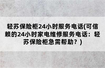 轻苏保险柜24小时服务电话(可信赖的24小时家电维修服务电话：轻苏保险柜急需帮助？)