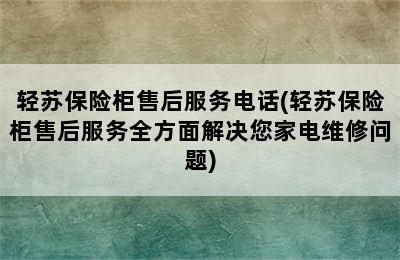 轻苏保险柜售后服务电话(轻苏保险柜售后服务全方面解决您家电维修问题)