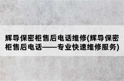 辉导保密柜售后电话维修(辉导保密柜售后电话——专业快速维修服务)