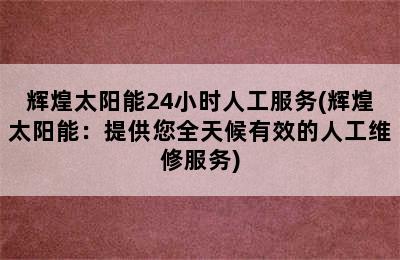 辉煌太阳能24小时人工服务(辉煌太阳能：提供您全天候有效的人工维修服务)