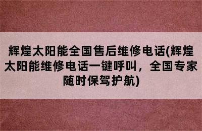 辉煌太阳能全国售后维修电话(辉煌太阳能维修电话一键呼叫，全国专家随时保驾护航)