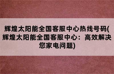 辉煌太阳能全国客服中心热线号码(辉煌太阳能全国客服中心：高效解决您家电问题)