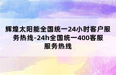 辉煌太阳能全国统一24小时客户服务热线-24h全国统一400客服服务热线