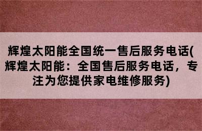 辉煌太阳能全国统一售后服务电话(辉煌太阳能：全国售后服务电话，专注为您提供家电维修服务)