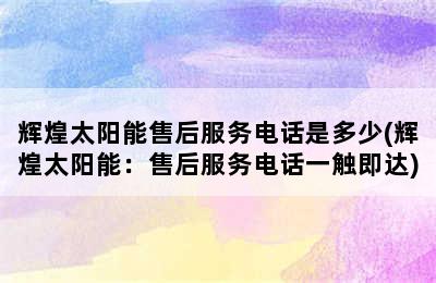 辉煌太阳能售后服务电话是多少(辉煌太阳能：售后服务电话一触即达)