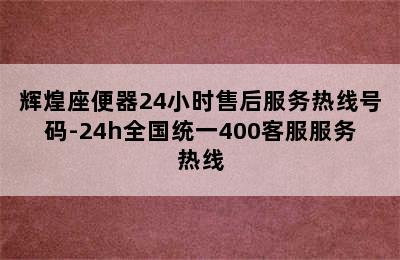 辉煌座便器24小时售后服务热线号码-24h全国统一400客服服务热线