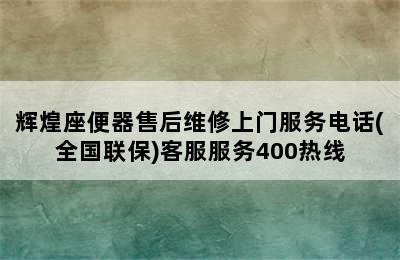 辉煌座便器售后维修上门服务电话(全国联保)客服服务400热线