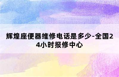 辉煌座便器维修电话是多少-全国24小时报修中心