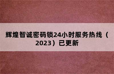 辉煌智诚密码锁24小时服务热线（2023）已更新