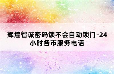 辉煌智诚密码锁不会自动锁门-24小时各市服务电话