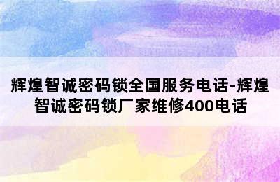 辉煌智诚密码锁全国服务电话-辉煌智诚密码锁厂家维修400电话