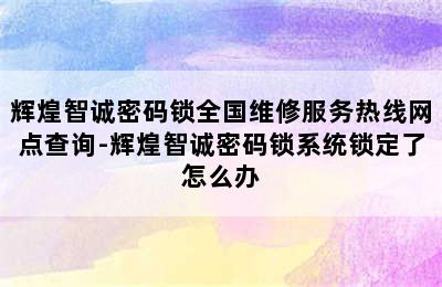 辉煌智诚密码锁全国维修服务热线网点查询-辉煌智诚密码锁系统锁定了怎么办