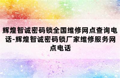 辉煌智诚密码锁全国维修网点查询电话-辉煌智诚密码锁厂家维修服务网点电话