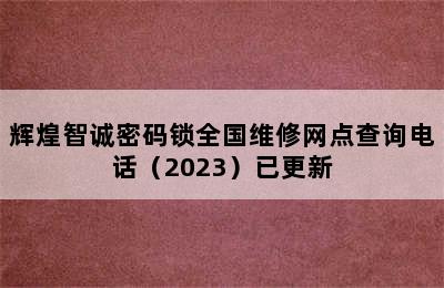 辉煌智诚密码锁全国维修网点查询电话（2023）已更新