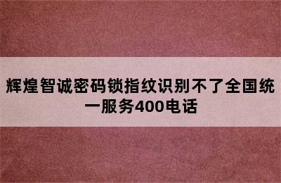 辉煌智诚密码锁指纹识别不了全国统一服务400电话