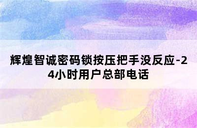 辉煌智诚密码锁按压把手没反应-24小时用户总部电话