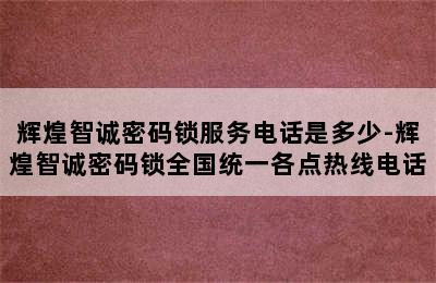 辉煌智诚密码锁服务电话是多少-辉煌智诚密码锁全国统一各点热线电话