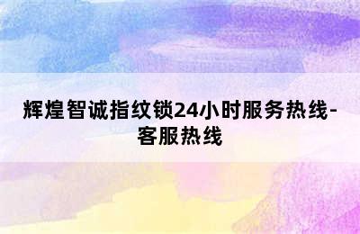 辉煌智诚指纹锁24小时服务热线-客服热线