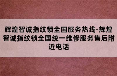 辉煌智诚指纹锁全国服务热线-辉煌智诚指纹锁全国统一维修服务售后附近电话