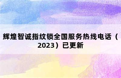 辉煌智诚指纹锁全国服务热线电话（2023）已更新