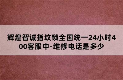 辉煌智诚指纹锁全国统一24小时400客服中-维修电话是多少