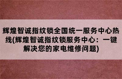 辉煌智诚指纹锁全国统一服务中心热线(辉煌智诚指纹锁服务中心：一键解决您的家电维修问题)