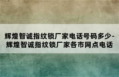 辉煌智诚指纹锁厂家电话号码多少-辉煌智诚指纹锁厂家各市网点电话