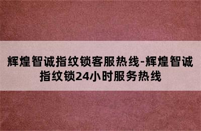 辉煌智诚指纹锁客服热线-辉煌智诚指纹锁24小时服务热线