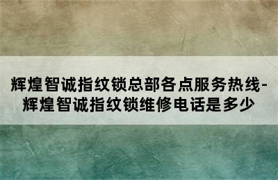 辉煌智诚指纹锁总部各点服务热线-辉煌智诚指纹锁维修电话是多少