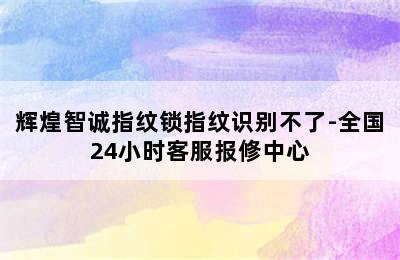 辉煌智诚指纹锁指纹识别不了-全国24小时客服报修中心