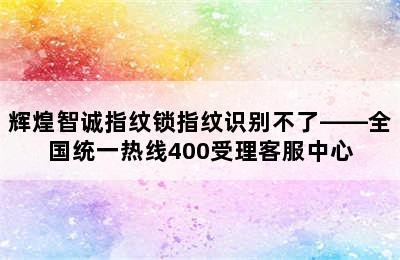 辉煌智诚指纹锁指纹识别不了——全国统一热线400受理客服中心