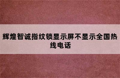 辉煌智诚指纹锁显示屏不显示全国热线电话