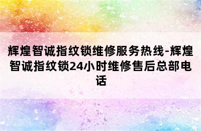 辉煌智诚指纹锁维修服务热线-辉煌智诚指纹锁24小时维修售后总部电话