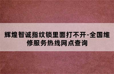 辉煌智诚指纹锁里面打不开-全国维修服务热线网点查询