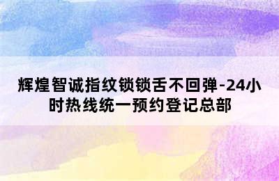 辉煌智诚指纹锁锁舌不回弹-24小时热线统一预约登记总部