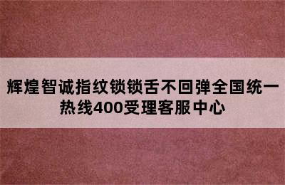 辉煌智诚指纹锁锁舌不回弹全国统一热线400受理客服中心