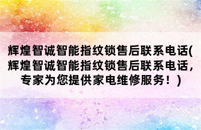 辉煌智诚智能指纹锁售后联系电话(辉煌智诚智能指纹锁售后联系电话，专家为您提供家电维修服务！)