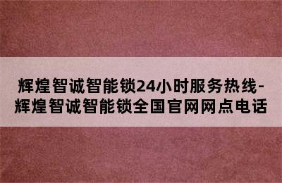 辉煌智诚智能锁24小时服务热线-辉煌智诚智能锁全国官网网点电话