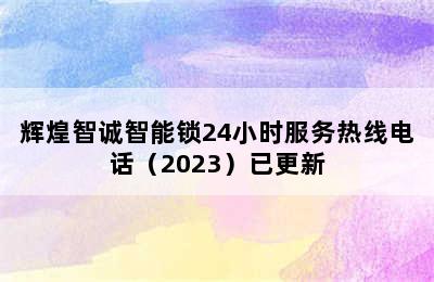 辉煌智诚智能锁24小时服务热线电话（2023）已更新