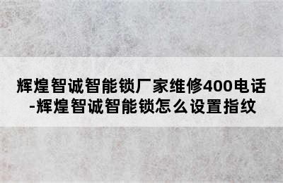 辉煌智诚智能锁厂家维修400电话-辉煌智诚智能锁怎么设置指纹