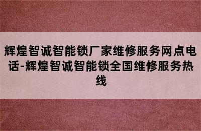 辉煌智诚智能锁厂家维修服务网点电话-辉煌智诚智能锁全国维修服务热线