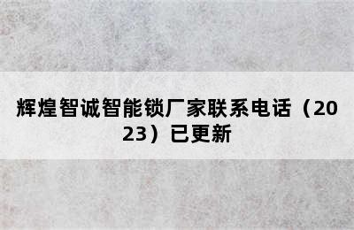 辉煌智诚智能锁厂家联系电话（2023）已更新