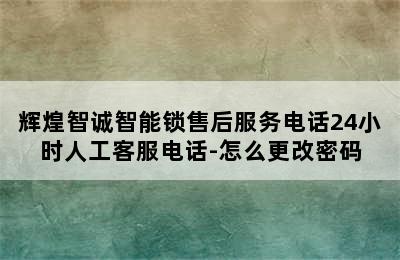 辉煌智诚智能锁售后服务电话24小时人工客服电话-怎么更改密码