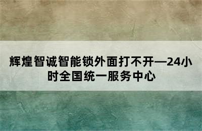 辉煌智诚智能锁外面打不开—24小时全国统一服务中心