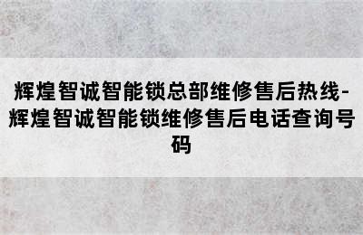 辉煌智诚智能锁总部维修售后热线-辉煌智诚智能锁维修售后电话查询号码