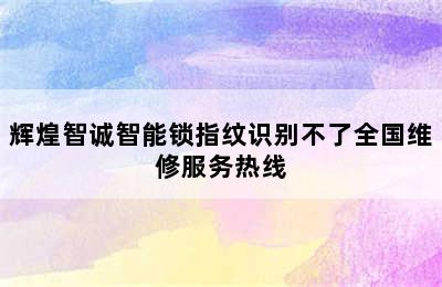 辉煌智诚智能锁指纹识别不了全国维修服务热线